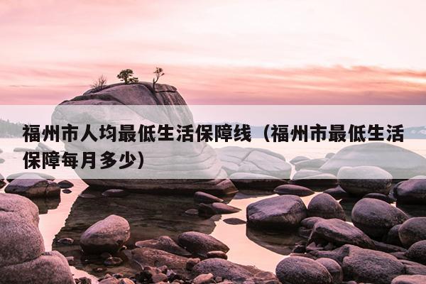 福州市人均最低生活保障線（福州市最低生活保障每月多少）