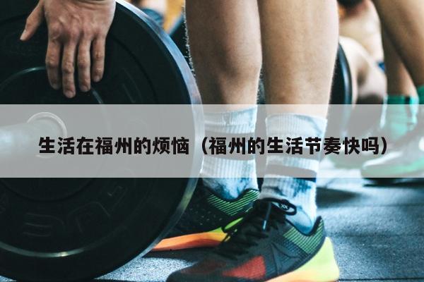 生活在福州的煩惱（福州的生活節(jié)奏快嗎）