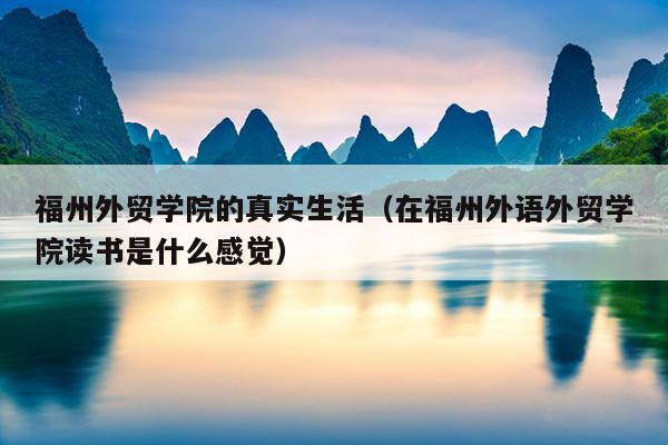 福州外貿(mào)學(xué)院的真實(shí)生活（在福州外語外貿(mào)學(xué)院讀書是什么感覺）