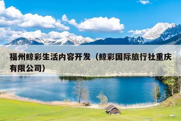 福州鯨彩生活內(nèi)容開發(fā)（鯨彩國際旅行社重慶有限公司）