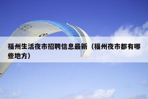 福州生活夜市招聘信息最新（福州夜市都有哪些地方）