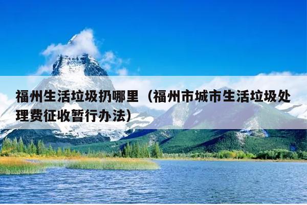 福州生活垃圾扔哪里（福州市城市生活垃圾處理費(fèi)征收暫行辦法）