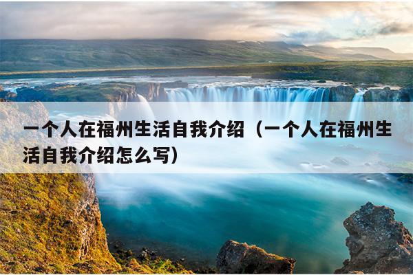 一個(gè)人在福州生活自我介紹（一個(gè)人在福州生活自我介紹怎么寫）