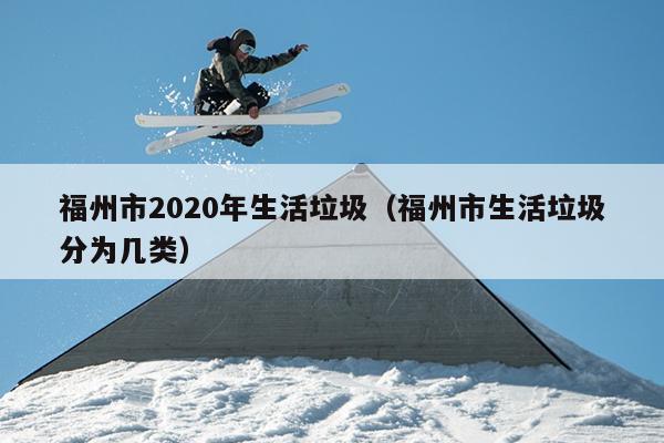 福州市2020年生活垃圾（福州市生活垃圾分為幾類）