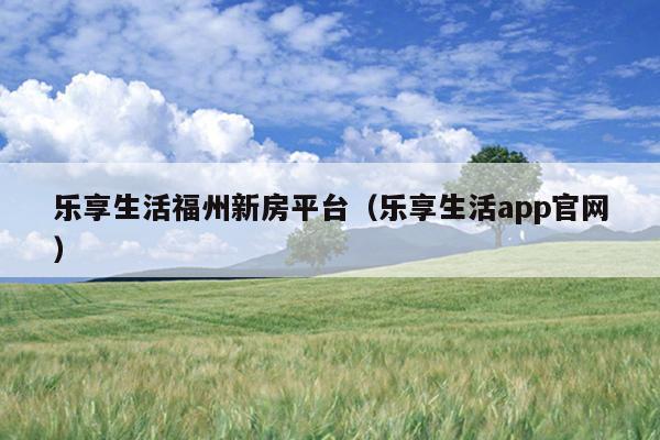 樂享生活福州新房平臺(tái)（樂享生活app官網(wǎng)）