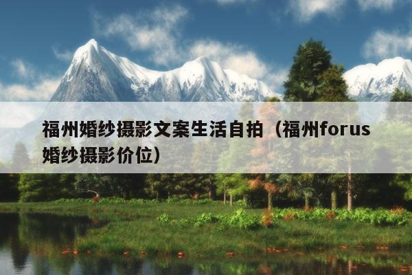 福州婚紗攝影文案生活自拍（福州forus婚紗攝影價(jià)位）