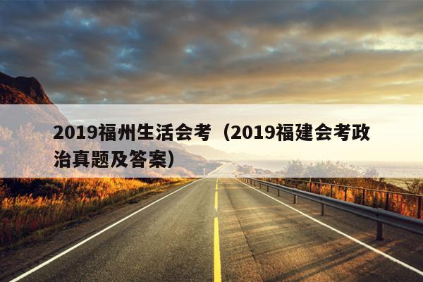 2019福州生活會(huì)考（2019福建會(huì)考政治真題及答案）