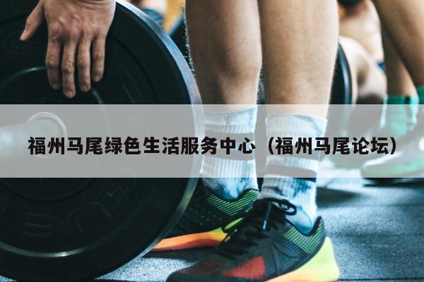 福州馬尾綠色生活服務(wù)中心（福州馬尾論壇）