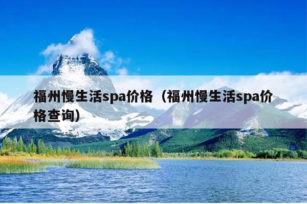 福州慢生活spa價格（福州慢生活spa價格查詢）