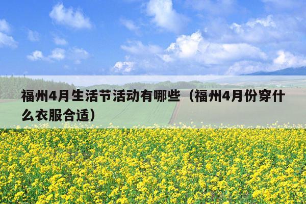 福州4月生活節(jié)活動有哪些（福州4月份穿什么衣服合適）