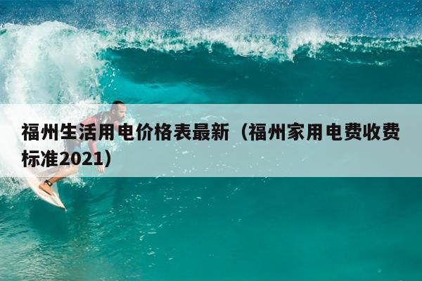 福州生活用電價格表最新（福州家用電費收費標準2021）