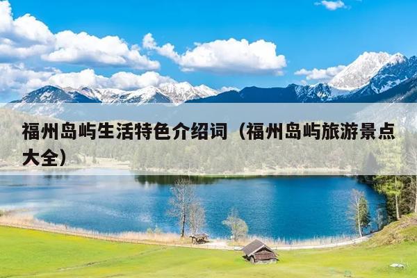 福州島嶼生活特色介紹詞（福州島嶼旅游景點(diǎn)大全）