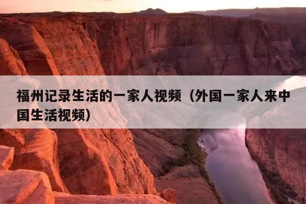 福州記錄生活的一家人視頻（外國(guó)一家人來(lái)中國(guó)生活視頻）