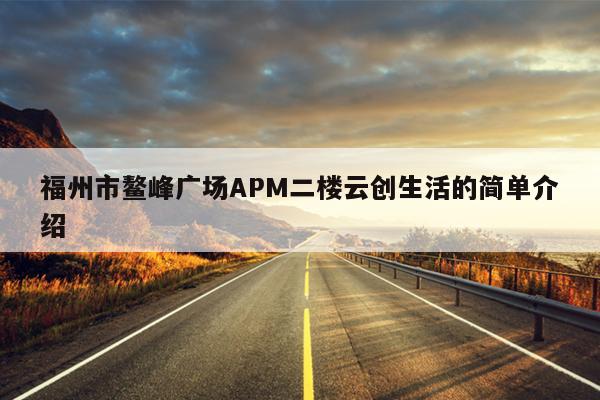 福州市鰲峰廣場APM二樓云創(chuàng)生活的簡單介紹