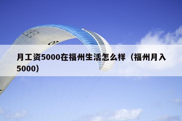 月工資5000在福州生活怎么樣（福州月入5000）