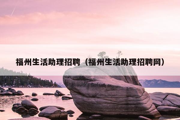 福州生活助理招聘（福州生活助理招聘網(wǎng)）