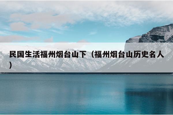 民國生活福州煙臺山下（福州煙臺山歷史名人）