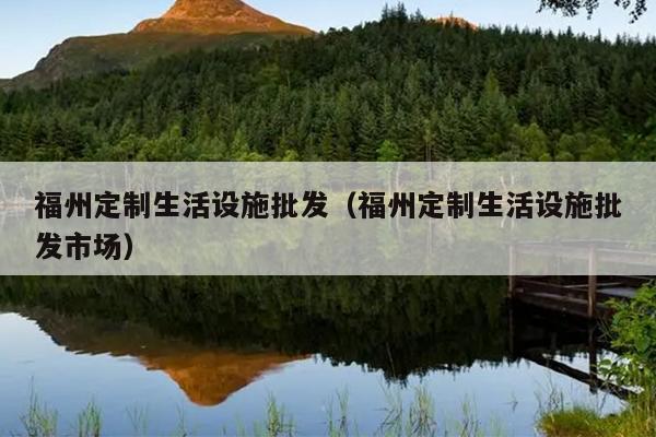 福州定制生活設(shè)施批發(fā)（福州定制生活設(shè)施批發(fā)市場(chǎng)）