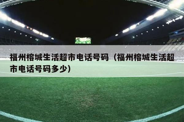 福州榕城生活超市電話號碼（福州榕城生活超市電話號碼多少）