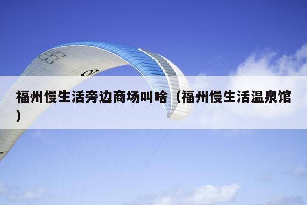 福州慢生活旁邊商場(chǎng)叫啥（福州慢生活溫泉館）