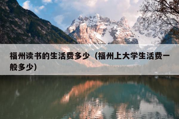 福州讀書的生活費(fèi)多少（福州上大學(xué)生活費(fèi)一般多少）