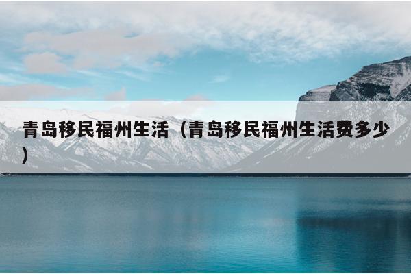 青島移民福州生活（青島移民福州生活費多少）