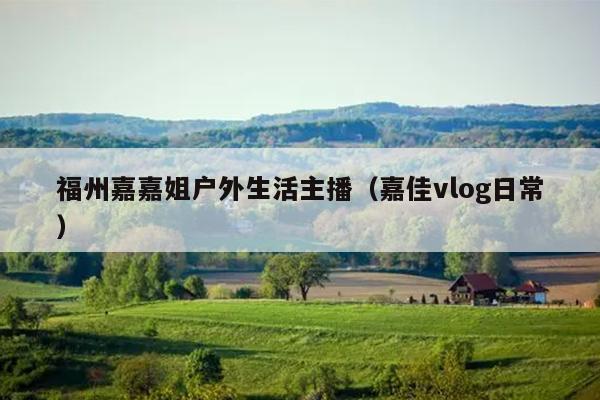 福州嘉嘉姐戶外生活主播（嘉佳vlog日常）