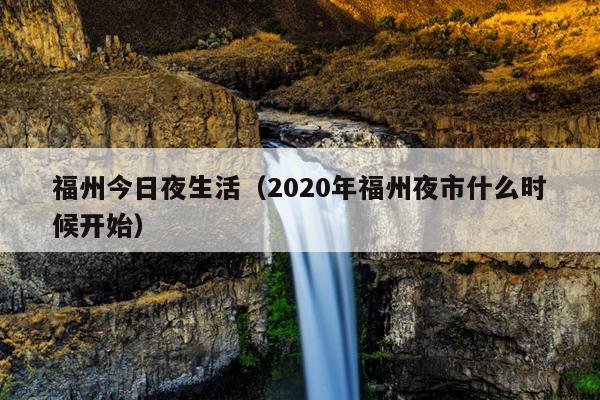 福州今日夜生活（2020年福州夜市什么時(shí)候開始）