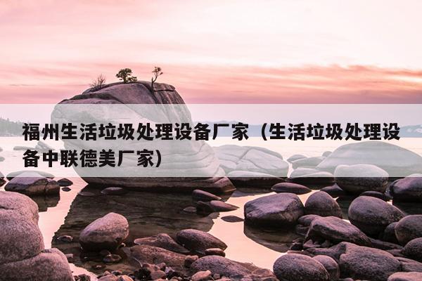 福州生活垃圾處理設(shè)備廠家（生活垃圾處理設(shè)備中聯(lián)德美廠家）