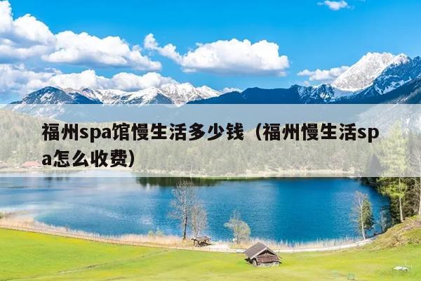 福州spa館慢生活多少錢（福州慢生活spa怎么收費(fèi)）