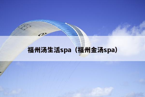 福州湯生活spa（福州金湯spa）