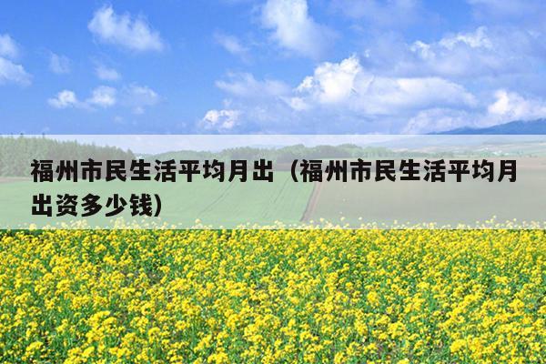 福州市民生活平均月出（福州市民生活平均月出資多少錢）