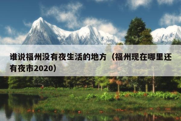 誰(shuí)說(shuō)福州沒(méi)有夜生活的地方（福州現(xiàn)在哪里還有夜市2020）