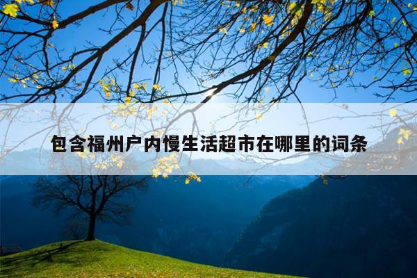 包含福州戶內(nèi)慢生活超市在哪里的詞條